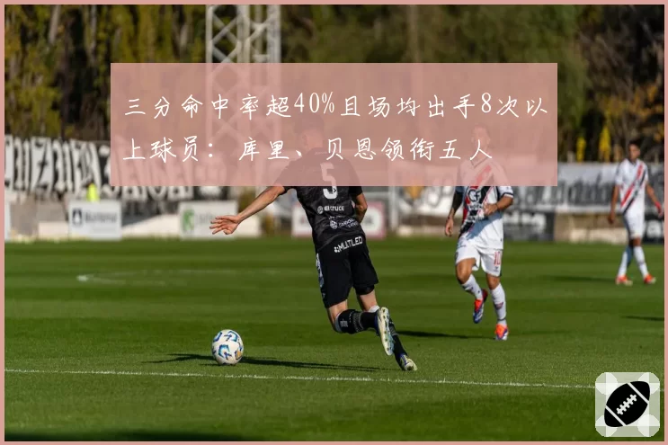三分命中率超40%且场均出手8次以上球员：库里、贝恩领衔五人