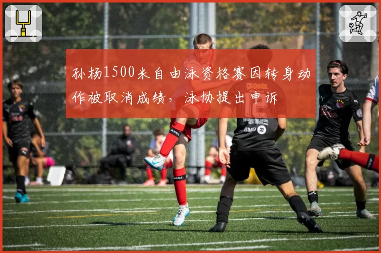 孙杨1500米自由泳资格赛因转身动作被取消成绩,泳协提出申诉
