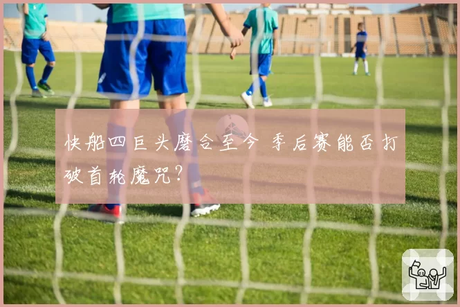 快船四巨头磨合至今 季后赛能否打破首轮魔咒？