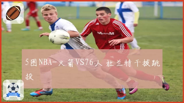 5图NBA-火箭VS76人 杜兰特干拔跳投