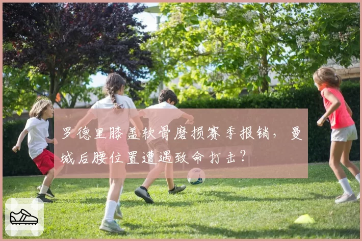 罗德里膝盖软骨磨损赛季报销，曼城后腰位置遭遇致命打击？