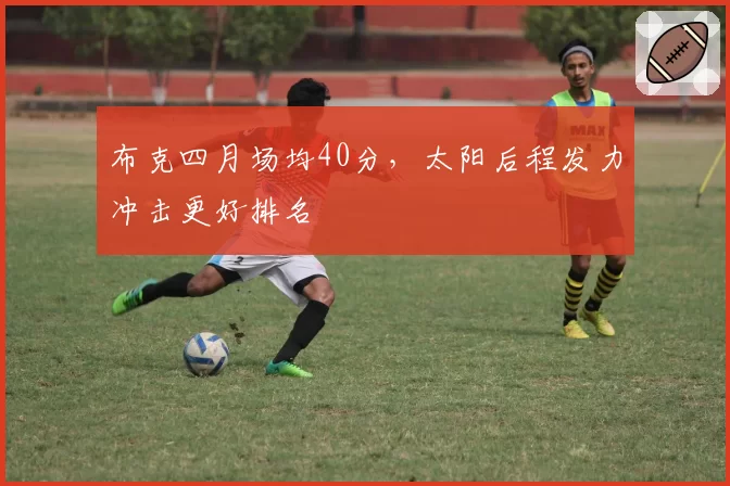 布克四月场均40分，太阳后程发力冲击更好排名