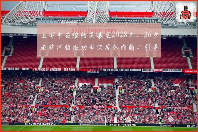 上海申花续约吴曦至2028年，36岁老将拦截成功率仍居队内前二引争议