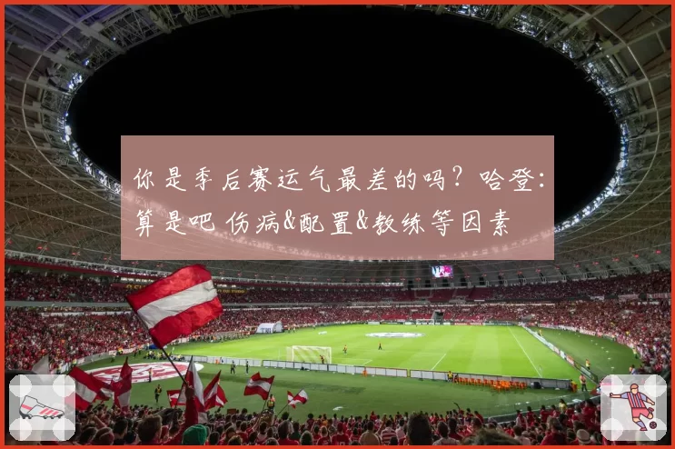 你是季后赛运气最差的吗？哈登：算是吧 伤病&配置&教练等因素