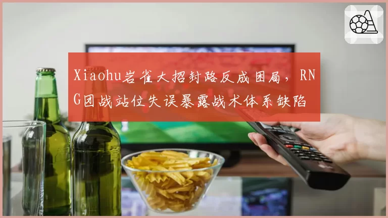 Xiaohu岩雀大招封路反成困局，RNG团战站位失误暴露战术体系缺陷