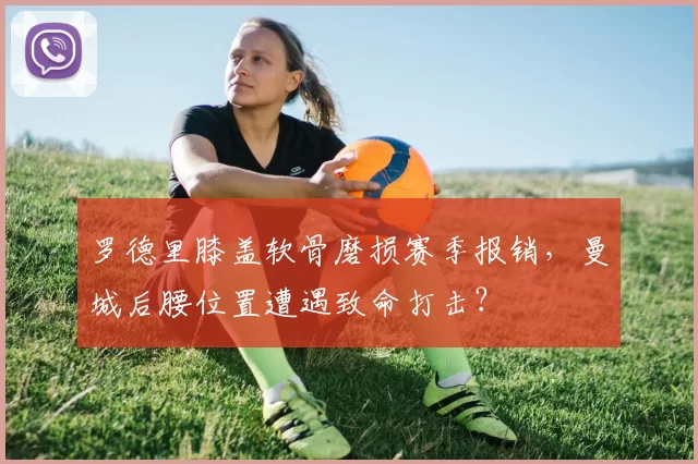 罗德里膝盖软骨磨损赛季报销，曼城后腰位置遭遇致命打击？