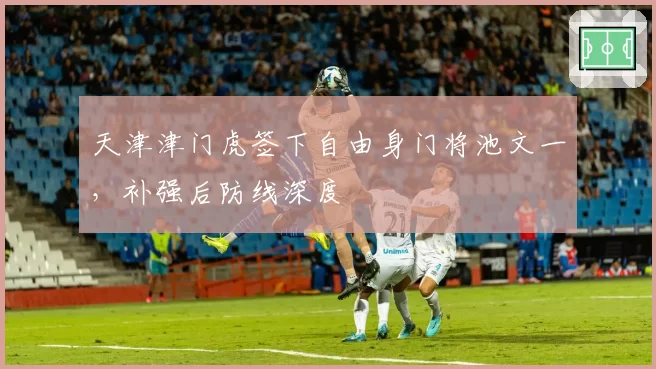 天津津门虎签下自由身门将池文一，补强后防线深度