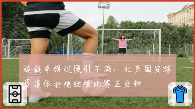 边裁举旗过慢引不满，北京国安球员集体拒绝继续比赛五分钟