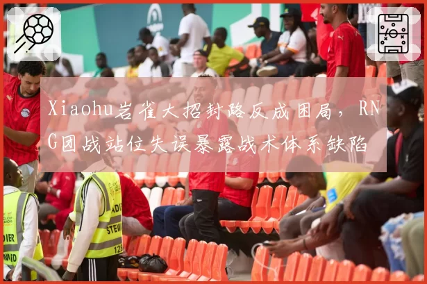 Xiaohu岩雀大招封路反成困局，RNG团战站位失误暴露战术体系缺陷