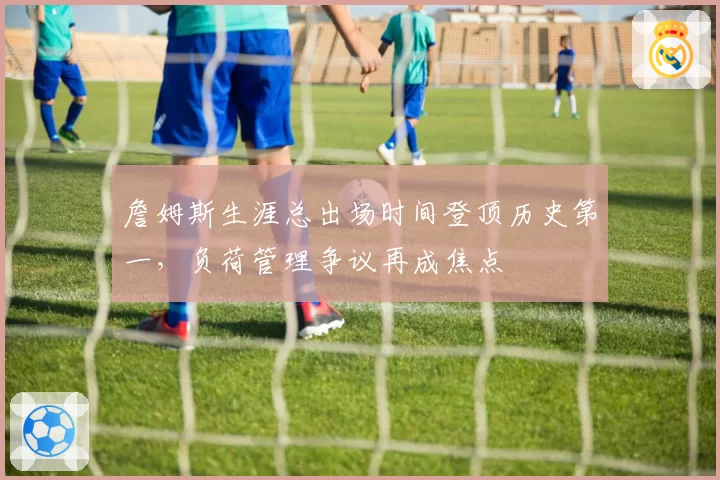 詹姆斯生涯总出场时间登顶历史第一，负荷管理争议再成焦点