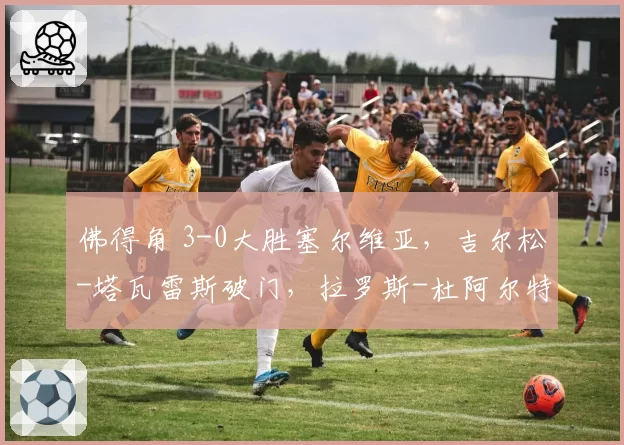 佛得角 3-0大胜塞尔维亚，吉尔松-塔瓦雷斯破门，拉罗斯-杜阿尔特替补1传1射
