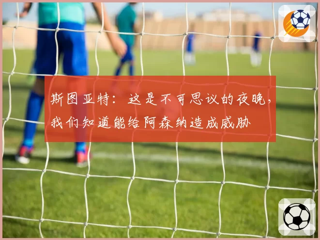 斯图亚特:这是不可思议的夜晚,我们知道能给阿森纳造成威胁