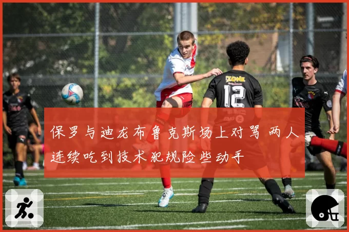保罗与迪龙布鲁克斯场上对骂 两人连续吃到技术犯规险些动手