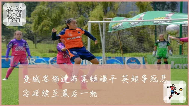 曼城客场遭布莱顿逼平 英超争冠悬念延续至最后一轮