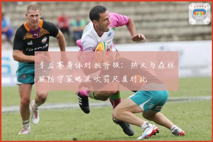 季后赛身体对抗升级：热火与森林狼防守策略及吹罚尺度对比