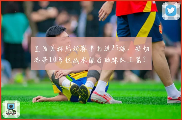 皇马贝林厄姆赛季打进25球,安切洛蒂10号位战术能否助球队卫冕?