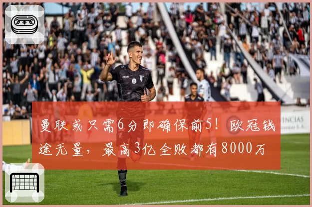 曼联或只需6分即确保前5!欧冠钱途无量,最高3亿全败都有8000万