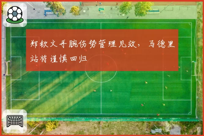 郑钦文手腕伤势管理见效，马德里站将谨慎回归