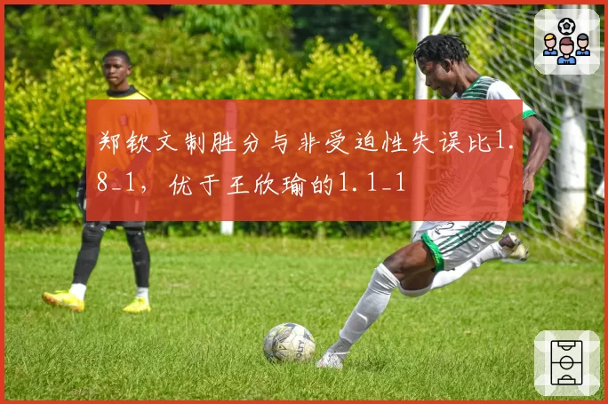 郑钦文制胜分与非受迫性失误比1.8_1，优于王欣瑜的1.1_1
