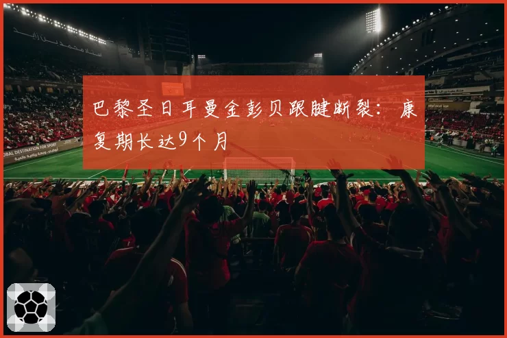 巴黎圣日耳曼金彭贝跟腱断裂：康复期长达9个月