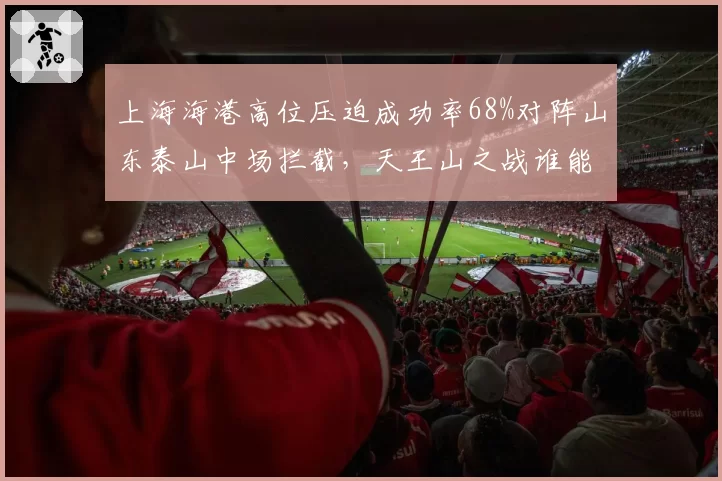 上海海港高位压迫成功率68%对阵山东泰山中场拦截,天王山之战谁能掌控节奏?
