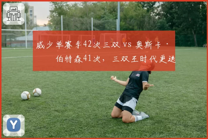 威少单赛季42次三双 vs 奥斯卡·罗伯特森41次,三双王时代更迭