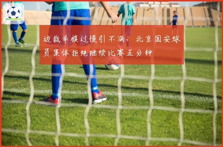 边裁举旗过慢引不满，北京国安球员集体拒绝继续比赛五分钟