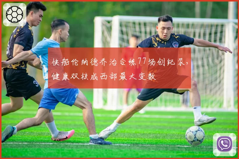 快船伦纳德乔治合练77场创纪录，健康双核成西部最大变数