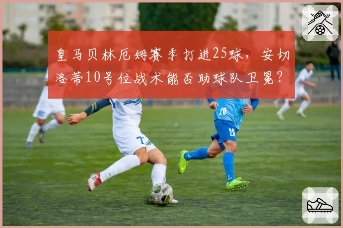 皇马贝林厄姆赛季打进25球,安切洛蒂10号位战术能否助球队卫冕?