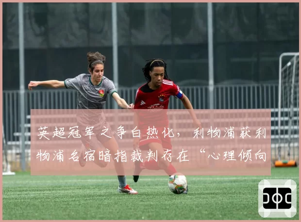 英超冠军之争白热化，利物浦获利物浦名宿暗指裁判存在“心理倾向”