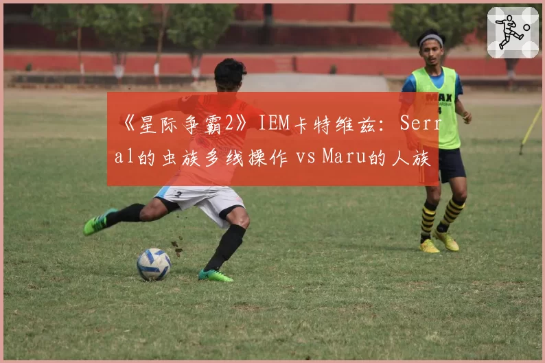 《星际争霸2》IEM卡特维兹：Serral的虫族多线操作 vs Maru的人族机械化数据