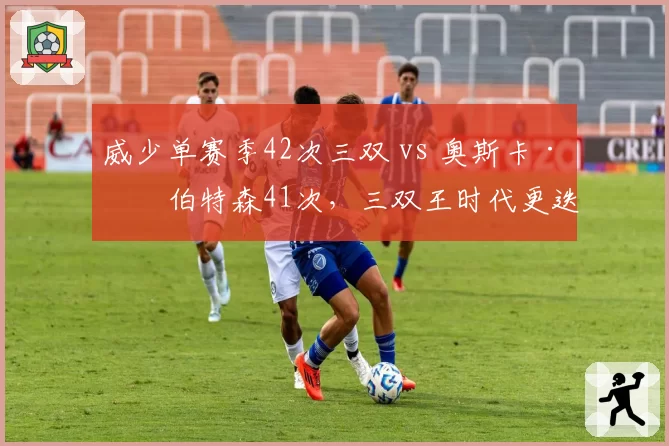 威少单赛季42次三双 vs 奥斯卡·罗伯特森41次,三双王时代更迭