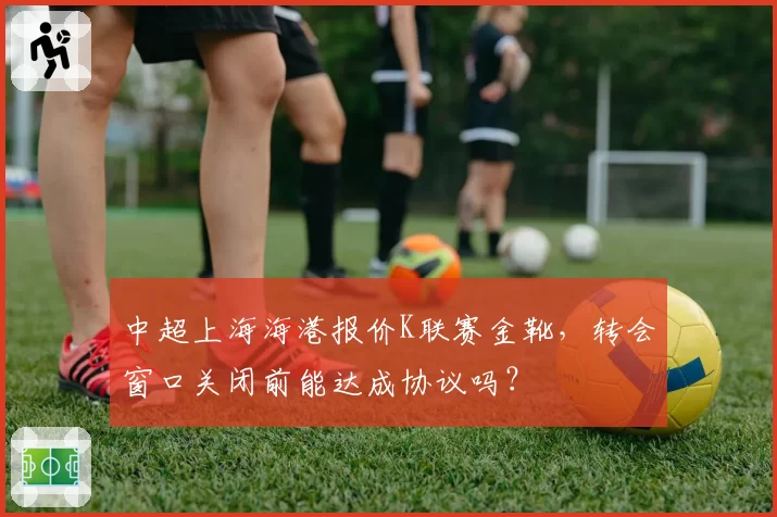 中超上海海港报价K联赛金靴，转会窗口关闭前能达成协议吗？