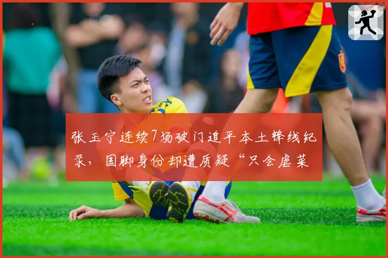 张玉宁连续7场破门追平本土锋线纪录,国脚身份却遭质疑“只会虐菜”