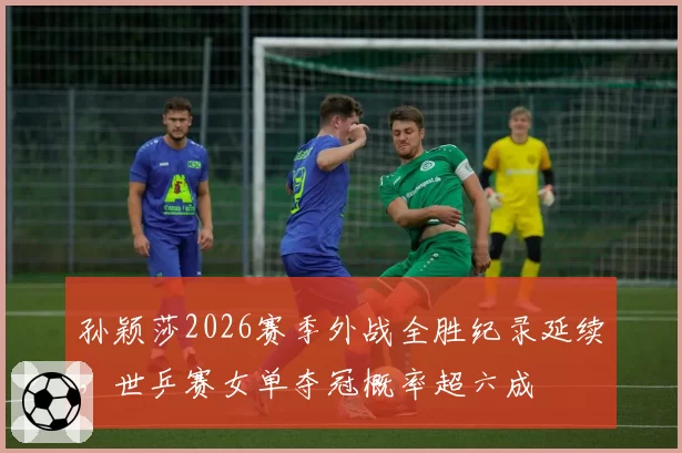 孙颖莎2026赛季外战全胜纪录延续,世乒赛女单夺冠概率超六成