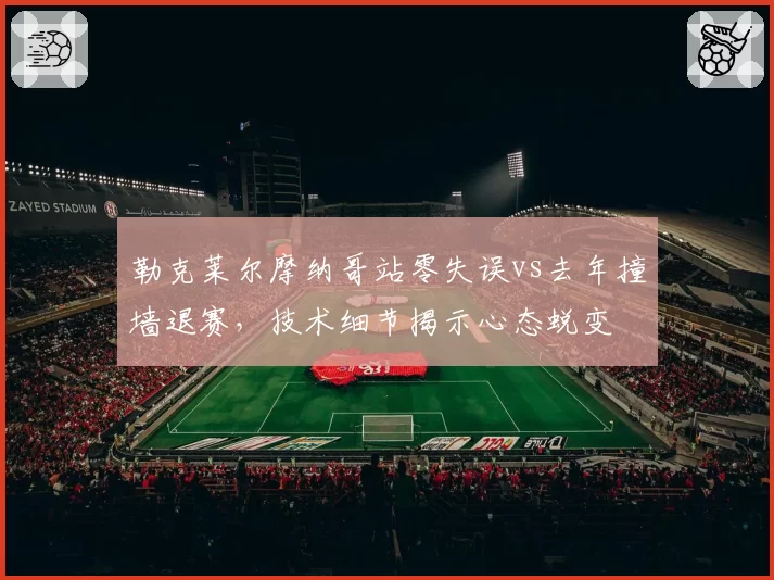 勒克莱尔摩纳哥站零失误vs去年撞墙退赛，技术细节揭示心态蜕变