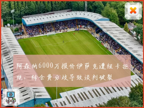 阿森纳6000万报价伊萨克遭纽卡拒绝，转会费分歧导致谈判破裂