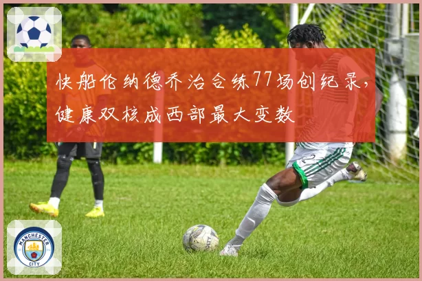 快船伦纳德乔治合练77场创纪录，健康双核成西部最大变数