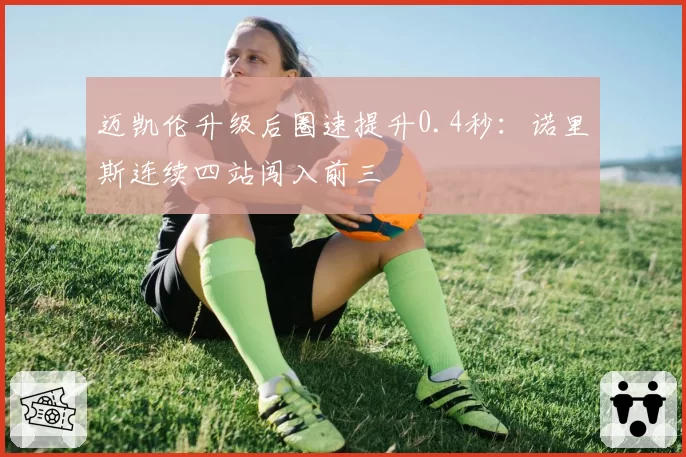 迈凯伦升级后圈速提升0.4秒:诺里斯连续四站闯入前三