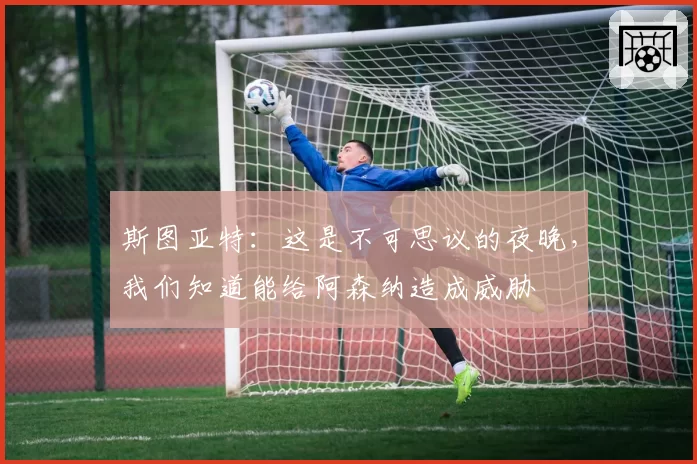 斯图亚特:这是不可思议的夜晚,我们知道能给阿森纳造成威胁