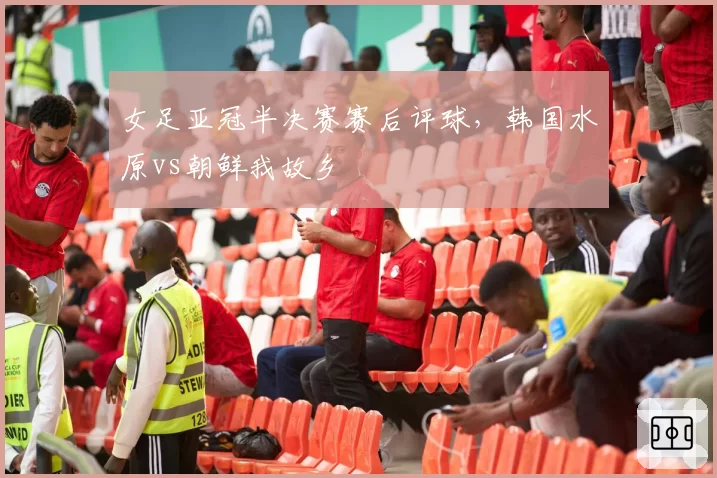 女足亚冠半决赛赛后评球,韩国水原vs朝鲜我故乡