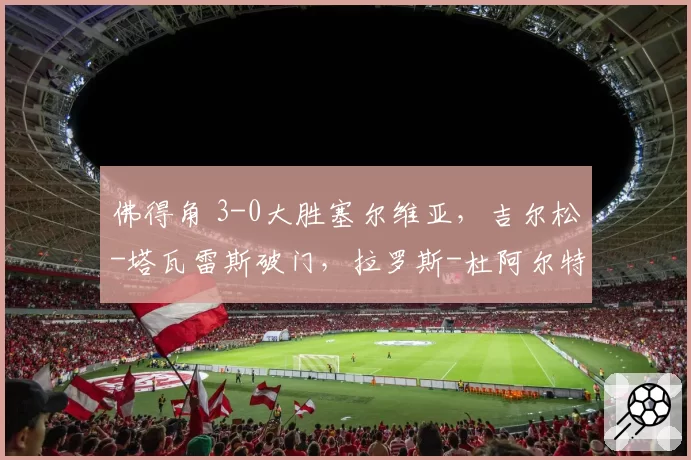 佛得角 3-0大胜塞尔维亚，吉尔松-塔瓦雷斯破门，拉罗斯-杜阿尔特替补1传1射