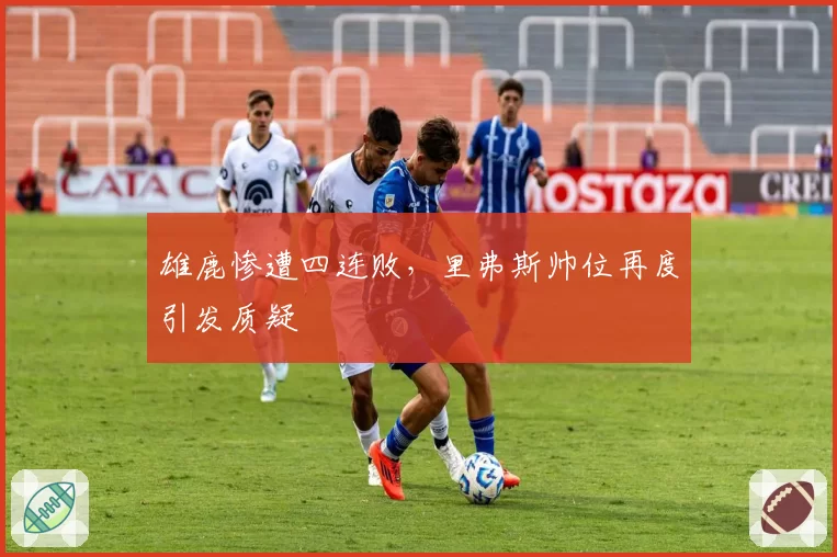 雄鹿惨遭四连败,里弗斯帅位再度引发质疑