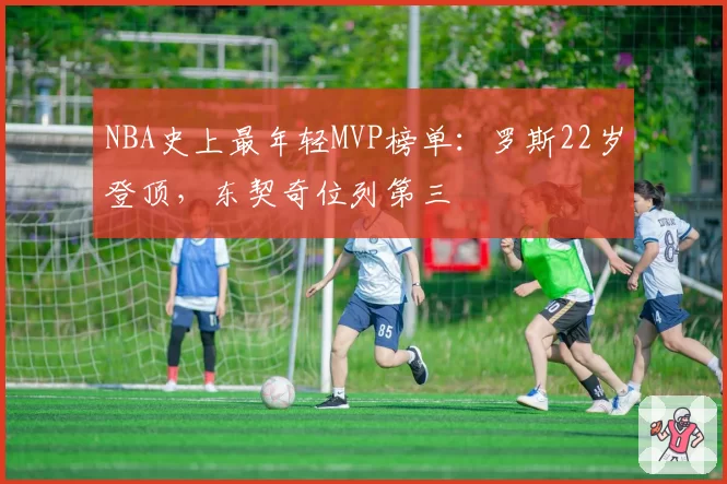 NBA史上最年轻MVP榜单:罗斯22岁登顶,东契奇位列第三