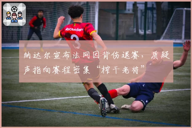 纳达尔宣布法网因背伤退赛，质疑声指向赛程密集“榨干老将”