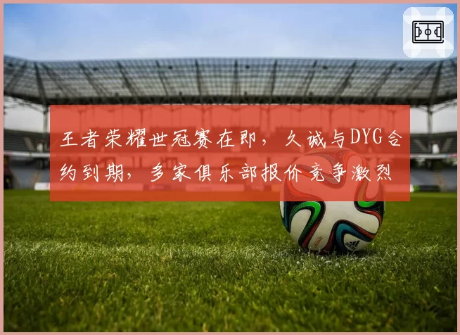 王者荣耀世冠赛在即,久诚与DYG合约到期,多家俱乐部报价竞争激烈?