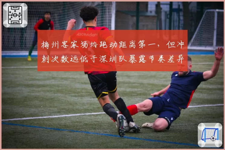 梅州客家场均跑动距离第一，但冲刺次数远低于深圳队暴露节奏差异