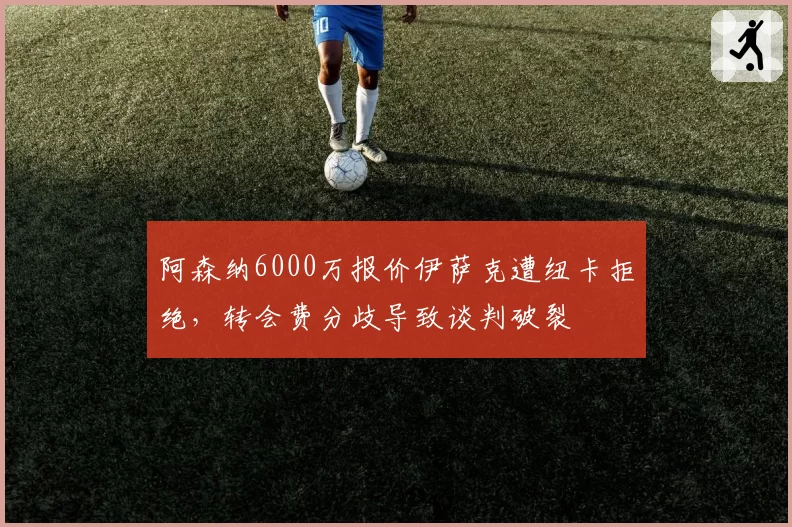 阿森纳6000万报价伊萨克遭纽卡拒绝，转会费分歧导致谈判破裂