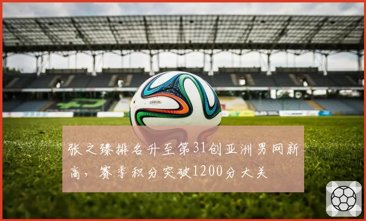 张之臻排名升至第31创亚洲男网新高，赛季积分突破1200分大关