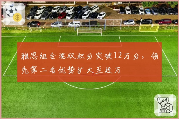 雅思组合混双积分突破12万分,领先第二名优势扩大至近万